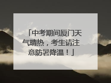 中考期间厦门天气晴热，考生请注意防暑降温！
