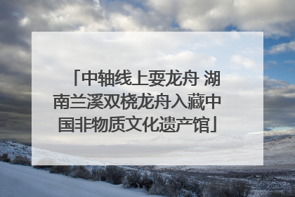 中轴线上耍龙舟 湖南兰溪双桡龙舟入藏中国非物质文化遗产馆