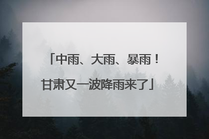 中雨、大雨、暴雨！甘肃又一波降雨来了