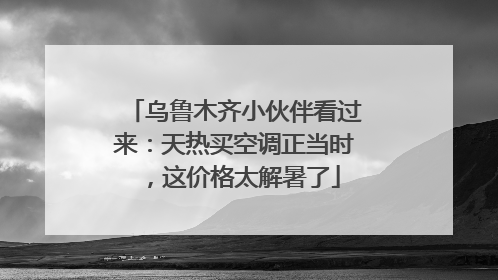 乌鲁木齐小伙伴看过来：天热买空调正当时，这价格太解暑了