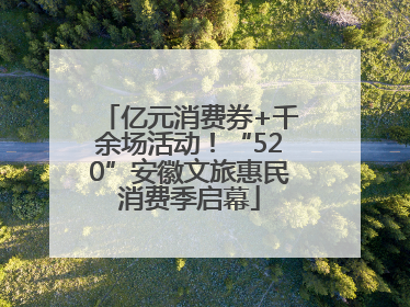 亿元消费券+千余场活动！“520”安徽文旅惠民消费季启幕