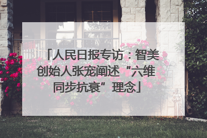 人民日报专访：智美创始人张宠阐述“六维同步抗衰”理念