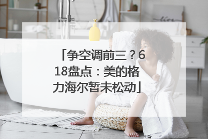 争空调前三？618盘点：美的格力海尔暂未松动