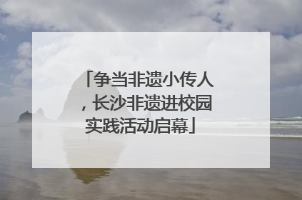 争当非遗小传人，长沙非遗进校园实践活动启幕