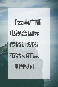 云南广播电视台国际传播计划发布活动在昆明举办