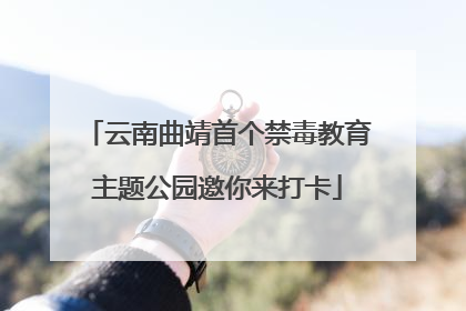 云南曲靖首个禁毒教育主题公园邀你来打卡