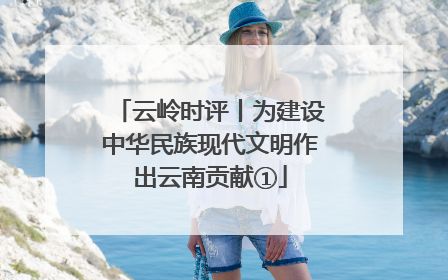 云岭时评丨为建设中华民族现代文明作出云南贡献①