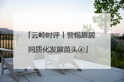 云岭时评丨警惕旅居同质化发展苗头④