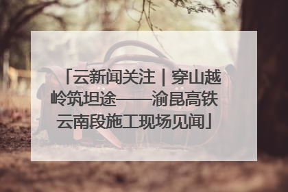 云新闻关注｜穿山越岭筑坦途——渝昆高铁云南段施工现场见闻
