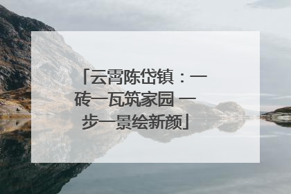 云霄陈岱镇：一砖一瓦筑家园 一步一景绘新颜