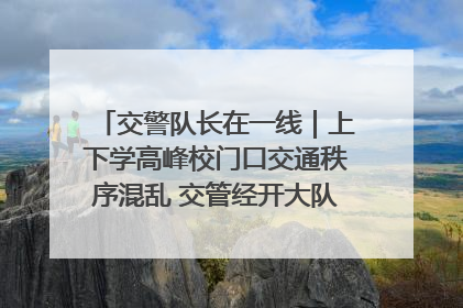 交警队长在一线｜上下学高峰校门口交通秩序混乱 交管经开大队多举措进行整治