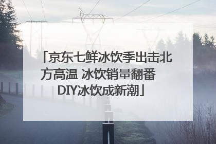 京东七鲜冰饮季出击北方高温 冰饮销量翻番 DIY冰饮成新潮