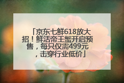 京东七鲜618放大招！鲜活帝王蟹开启预售，每只仅需499元，击穿行业低价