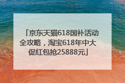 京东天猫618国补活动全攻略，淘宝618年中大促红包抢25888元