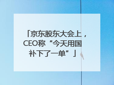 京东股东大会上，CEO称“今天用国补下了一单”