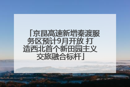 京昆高速新增秦渡服务区预计9月开放 打造西北首个新田园主义交旅融合标杆