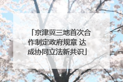 京津冀三地首次合作制定政府规章 达成协同立法新共识