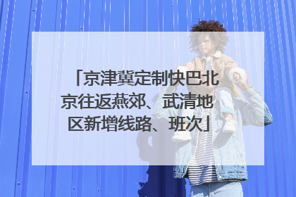 京津冀定制快巴北京往返燕郊、武清地区新增线路、班次