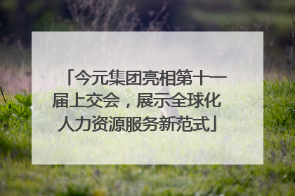 今元集团亮相第十一届上交会，展示全球化人力资源服务新范式