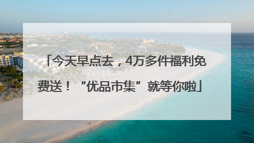 今天早点去，4万多件福利免费送！“优品市集”就等你啦