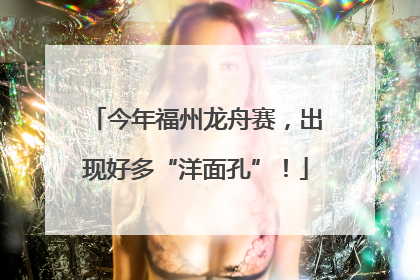 今年福州龙舟赛，出现好多“洋面孔”！