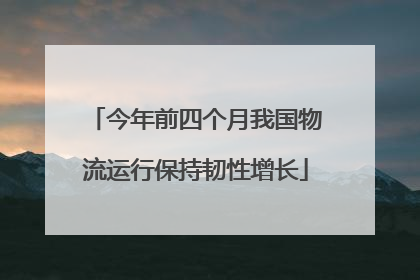 今年前四个月我国物流运行保持韧性增长