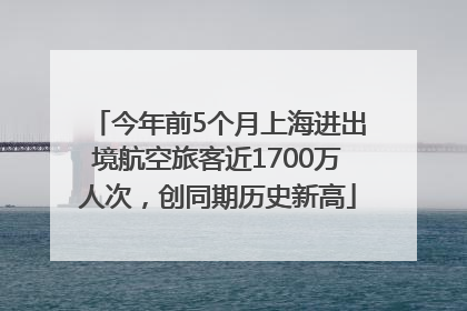 今年前5个月上海进出境航空旅客近1700万人次，创同期历史新高