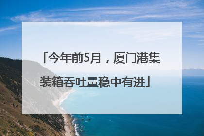 今年前5月，厦门港集装箱吞吐量稳中有进