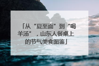 从“夏至面”到“喝羊汤”，山东人餐桌上的节气美食图鉴