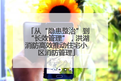 从“隐患整治”到“长效管理”，洪湖消防高效推动住宅小区消防管理
