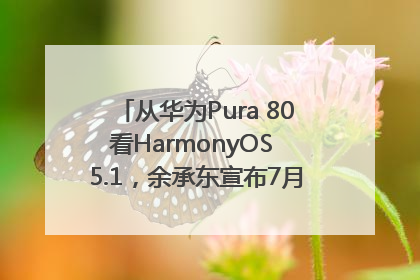从华为Pura 80看HarmonyOS 5.1，余承东宣布7月迎来首批机型升级