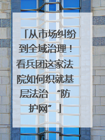 从市场纠纷到全域治理！看兵团这家法院如何织就基层法治 “防护网”
