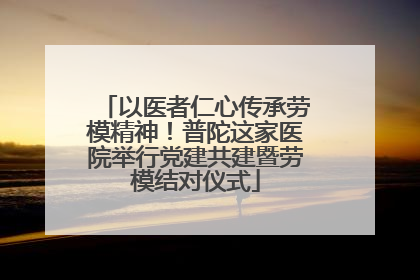 以医者仁心传承劳模精神！普陀这家医院举行党建共建暨劳模结对仪式