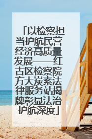 以检察担当护航民营经济高质量发展——红古区检察院方大炭素法律服务站揭牌彰显法治护航深度