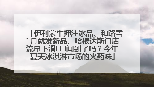 伊利蒙牛押注冰品、和路雪1月就发新品、哈根达斯门店流量下滑⋯⋯闻到了吗？今年夏天冰淇淋市场的火药味
