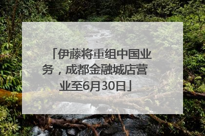 伊藤将重组中国业务，成都金融城店营业至6月30日