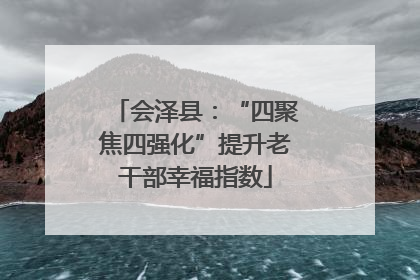 会泽县：“四聚焦四强化”提升老干部幸福指数
