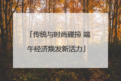 传统与时尚碰撞 端午经济焕发新活力