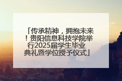 传承精神，拥抱未来！贵阳信息科技学院举行2025届学生毕业典礼暨学位授予仪式