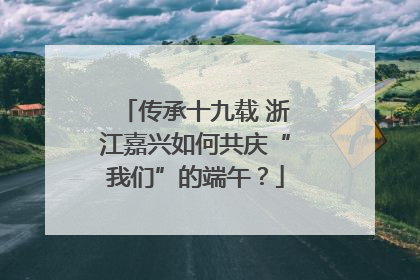 传承十九载 浙江嘉兴如何共庆“我们”的端午？