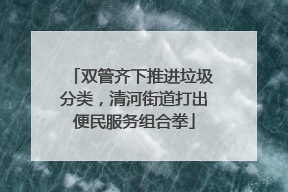 双管齐下推进垃圾分类，清河街道打出便民服务组合拳