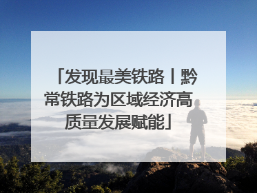 发现最美铁路丨黔常铁路为区域经济高质量发展赋能