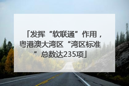 发挥“软联通”作用，粤港澳大湾区“湾区标准”总数达235项