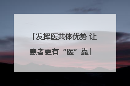 发挥医共体优势 让患者更有“医”靠