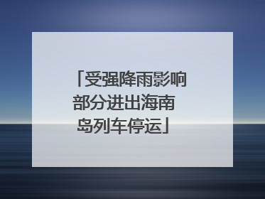 受强降雨影响 部分进出海南岛列车停运