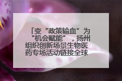 变“政策输血”为“机会赋能”，扬州组织创新场景生物医药专场活动链接全球“隐形冠军”