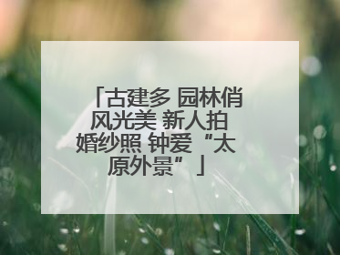 古建多 园林俏 风光美 新人拍婚纱照 钟爱“太原外景”