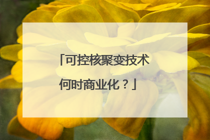 可控核聚变技术何时商业化？