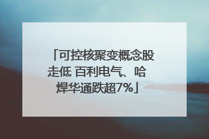 可控核聚变概念股走低 百利电气、哈焊华通跌超7%