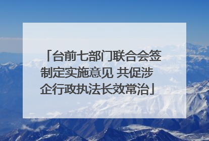 台前七部门联合会签制定实施意见 共促涉企行政执法长效常治